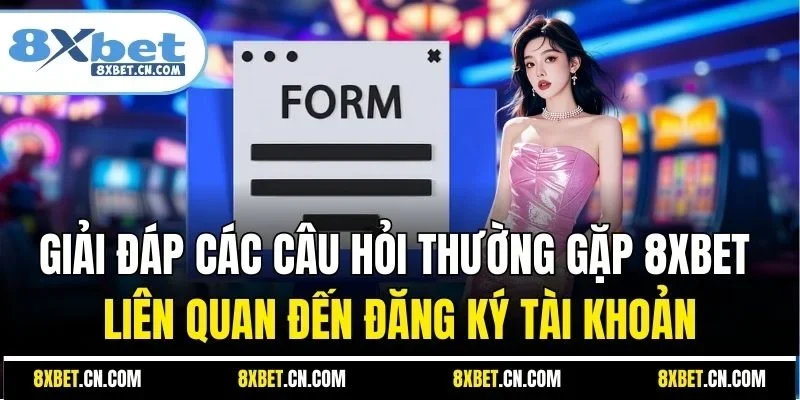 Giải đáp các câu hỏi thường gặp 8XBET liên quan đến đăng ký tài khoản