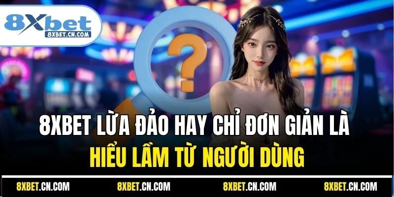 8XBET lừa đảo hay chỉ đơn giản là hiểu lầm từ người dùng