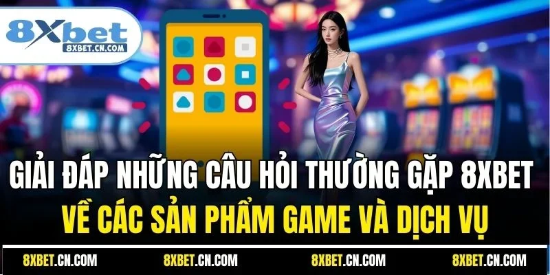 Giải đáp những câu hỏi thường gặp 8XBET về các sản phẩm game và dịch vụ