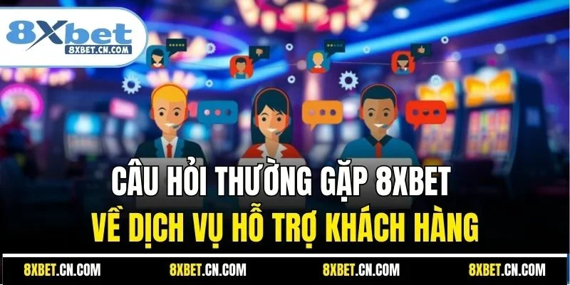 Câu hỏi thường gặp 8XBET về dịch vụ hỗ trợ khách hàng
